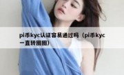 pi币kyc认证容易通过吗（pi币kyc一直转圈圈）
