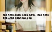 抖音点赞自助网站低价是真的吗（抖音点赞自助网站低价是真的吗安全吗）