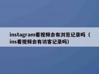 instagram看视频会有浏览记录吗（ins看视频会有访客记录吗）