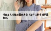 抖音怎么让播放量变多点（怎样让抖音播放量变多）