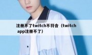 注册不了twitch不符合（twitch app注册不了）