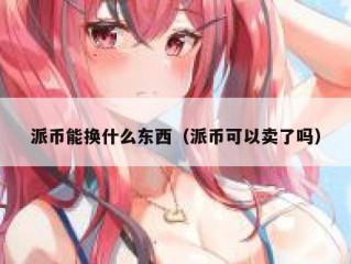 派币能换什么东西（派币可以卖了吗）