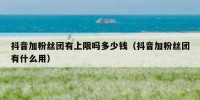 抖音加粉丝团有上限吗多少钱（抖音加粉丝团有什么用）