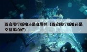 西安限行抓拍还是交警抓（西安限行抓拍还是交警抓拍好）