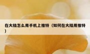 在大陆怎么用手机上推特（如何在大陆用推特）