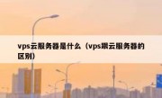 vps云服务器是什么（vps跟云服务器的区别）