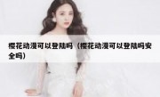 樱花动漫可以登陆吗（樱花动漫可以登陆吗安全吗）
