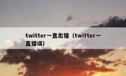 twitter一直出错（twitter一直错误）