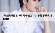 下载微博超话（苹果手机为什么不能下载微博超话）