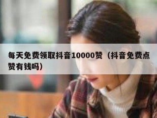 每天免费领取抖音10000赞（抖音免费点赞有钱吗）