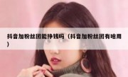 抖音加粉丝团能挣钱吗（抖音加粉丝团有啥用）