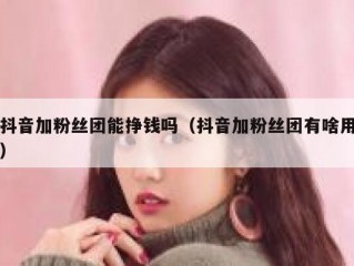 抖音加粉丝团能挣钱吗（抖音加粉丝团有啥用）