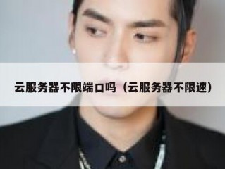 云服务器不限端口吗（云服务器不限速）