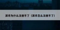 派币为什么注册不了（派币怎么注册不了）