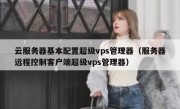 云服务器基本配置超级vps管理器（服务器远程控制客户端超级vps管理器）