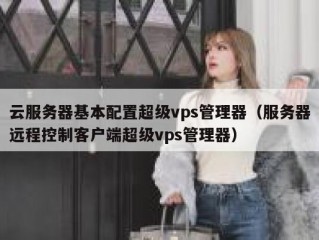 云服务器基本配置超级vps管理器（服务器远程控制客户端超级vps管理器）