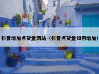 抖音增加点赞量网站（抖音点赞量如何增加）