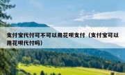 支付宝代付可不可以用花呗支付（支付宝可以用花呗代付吗）