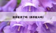 派币能卖了吗（派币能火吗）