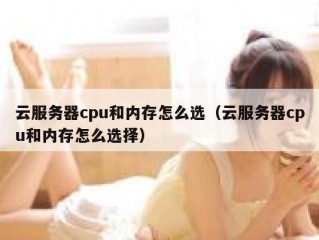 云服务器cpu和内存怎么选（云服务器cpu和内存怎么选择）