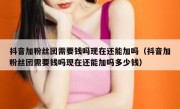 抖音加粉丝团需要钱吗现在还能加吗（抖音加粉丝团需要钱吗现在还能加吗多少钱）