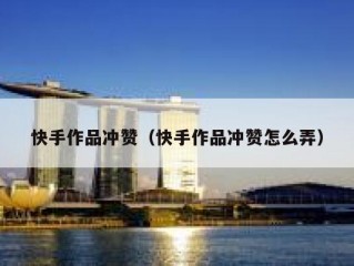 快手作品冲赞（快手作品冲赞怎么弄）