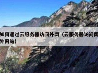 如何通过云服务器访问外网（云服务器访问国外网站）