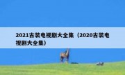2021古装电视剧大全集（2020古装电视剧大全集）