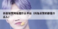 抖音加赞网站是什么平台（抖加点赞的都是什么人）