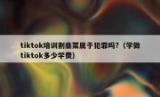 tiktok培训割韭菜属于犯罪吗?（学做tiktok多少学费）