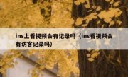 ins上看视频会有记录吗（ins看视频会有访客记录吗）