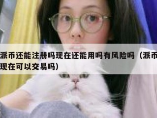 派币还能注册吗现在还能用吗有风险吗（派币现在可以交易吗）