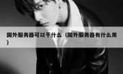 国外服务器可以干什么（国外服务器有什么用）