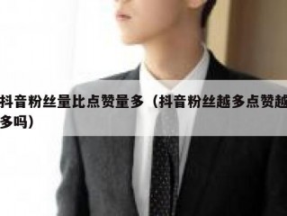 抖音粉丝量比点赞量多（抖音粉丝越多点赞越多吗）