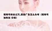 视频号粉丝过万,想接广告怎么办呀（视频号加粉丝 价格）