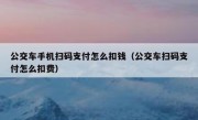 公交车手机扫码支付怎么扣钱（公交车扫码支付怎么扣费）