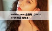 twitter2021最新版（twitter2021最新版本）