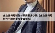 企业宣传片制作一般需要多少钱（企业宣传片制作一般需要多少钱德阳）