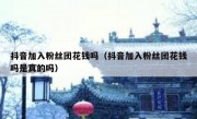 抖音加入粉丝团花钱吗（抖音加入粉丝团花钱吗是真的吗）