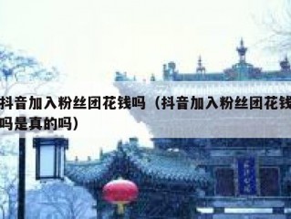 抖音加入粉丝团花钱吗（抖音加入粉丝团花钱吗是真的吗）