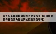国外服务器租用网站怎么登录账号（租用境外服务器在国内登陆网址能查出在哪吗）