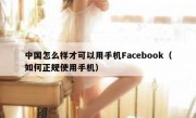 中国怎么样才可以用手机Facebook（如何正规使用手机）