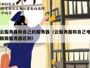 云服务器和自己的服务器（云服务器和自己电脑做服务器区别）