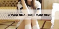 云空间收费吗?（手机云空间收费吗?）