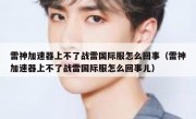 雷神加速器上不了战雷国际服怎么回事（雷神加速器上不了战雷国际服怎么回事儿）