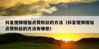 抖音视频增加点赞粉丝的方法（抖音视频增加点赞粉丝的方法有哪些）