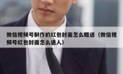 微信视频号制作的红包封面怎么赠送（微信视频号红包封面怎么送人）