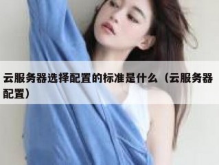云服务器选择配置的标准是什么（云服务器 配置）