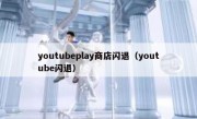 youtubeplay商店闪退（youtube闪退）