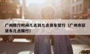 广州限行时间几点到几点货车禁行（广州市区货车几点限行）